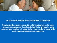LA HIPOTECA PARA TUS PRIMERAS ILUSIONES
Contratando nuestros servicios formalizaremos la hipoteca necesaria para la adquisicion de tu vivienda, solo tendras que realizar el pago de la reserva de tu casa y del resto nos encargaremos nosotros.
 - 4